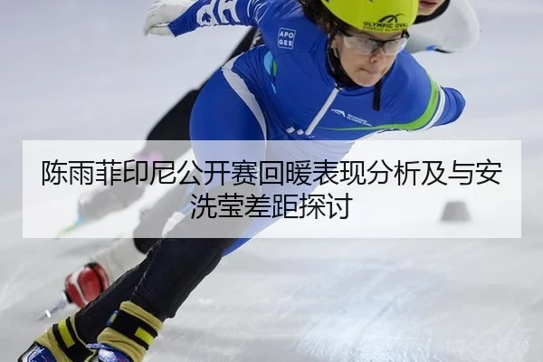 陈雨菲印尼公开赛回暖表现分析及与安洗莹差距探讨